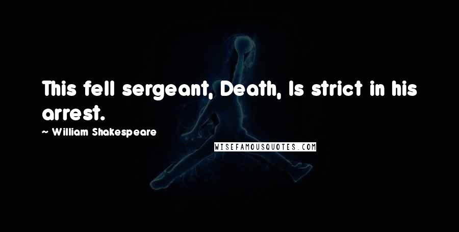 William Shakespeare Quotes: This fell sergeant, Death, Is strict in his arrest.