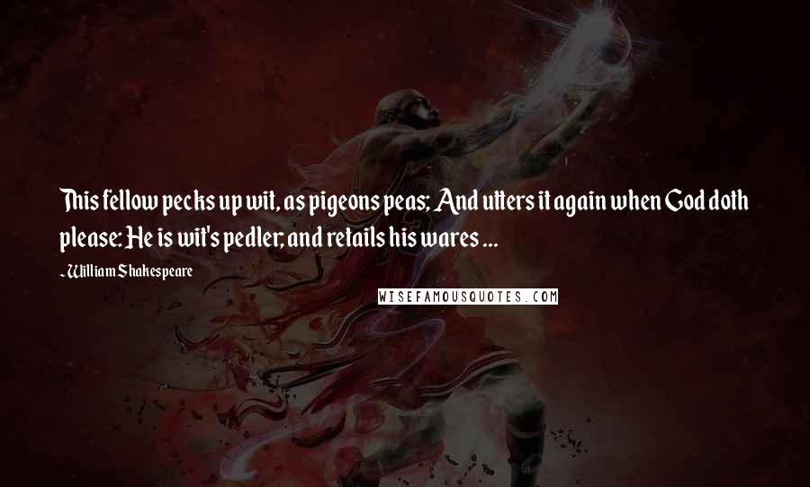 William Shakespeare Quotes: This fellow pecks up wit, as pigeons peas; And utters it again when God doth please: He is wit's pedler; and retails his wares ...