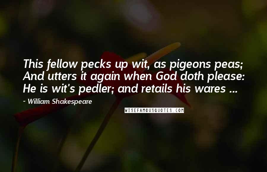 William Shakespeare Quotes: This fellow pecks up wit, as pigeons peas; And utters it again when God doth please: He is wit's pedler; and retails his wares ...