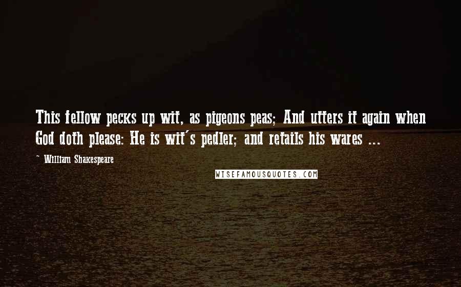 William Shakespeare Quotes: This fellow pecks up wit, as pigeons peas; And utters it again when God doth please: He is wit's pedler; and retails his wares ...