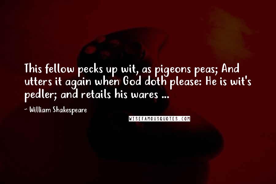 William Shakespeare Quotes: This fellow pecks up wit, as pigeons peas; And utters it again when God doth please: He is wit's pedler; and retails his wares ...