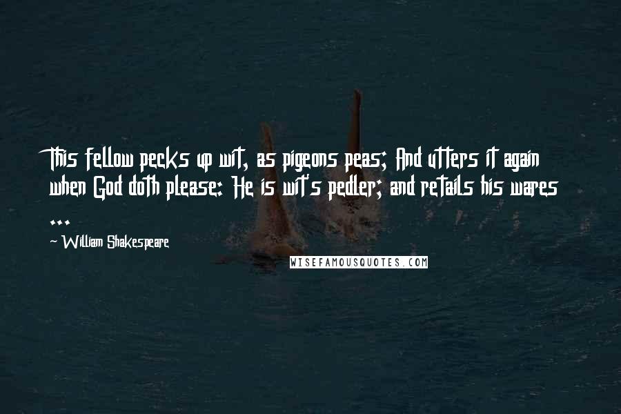 William Shakespeare Quotes: This fellow pecks up wit, as pigeons peas; And utters it again when God doth please: He is wit's pedler; and retails his wares ...