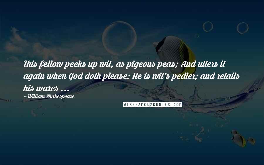 William Shakespeare Quotes: This fellow pecks up wit, as pigeons peas; And utters it again when God doth please: He is wit's pedler; and retails his wares ...