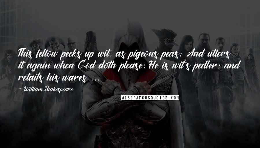William Shakespeare Quotes: This fellow pecks up wit, as pigeons peas; And utters it again when God doth please: He is wit's pedler; and retails his wares ...