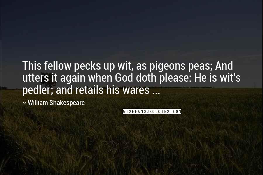 William Shakespeare Quotes: This fellow pecks up wit, as pigeons peas; And utters it again when God doth please: He is wit's pedler; and retails his wares ...