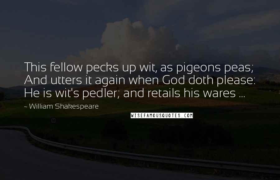 William Shakespeare Quotes: This fellow pecks up wit, as pigeons peas; And utters it again when God doth please: He is wit's pedler; and retails his wares ...