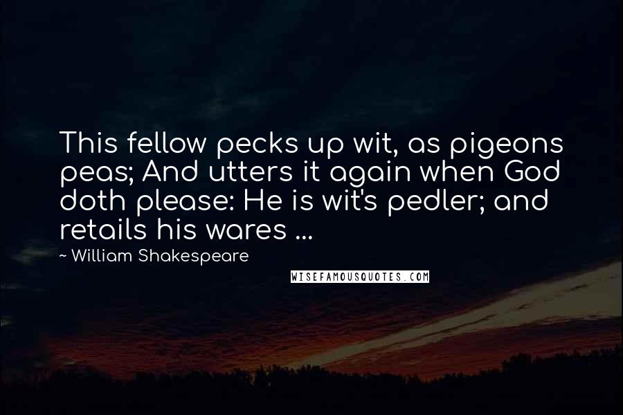 William Shakespeare Quotes: This fellow pecks up wit, as pigeons peas; And utters it again when God doth please: He is wit's pedler; and retails his wares ...