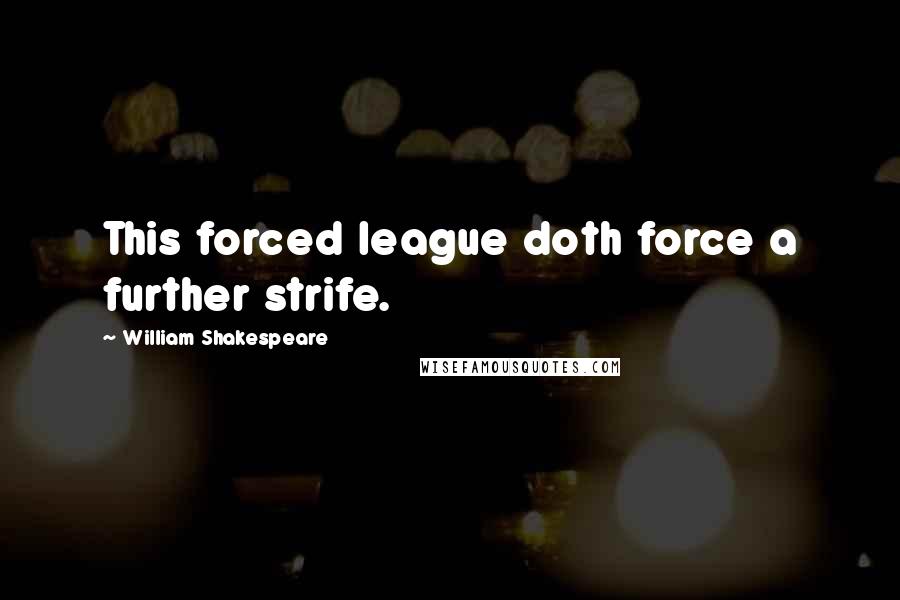 William Shakespeare Quotes: This forced league doth force a further strife.