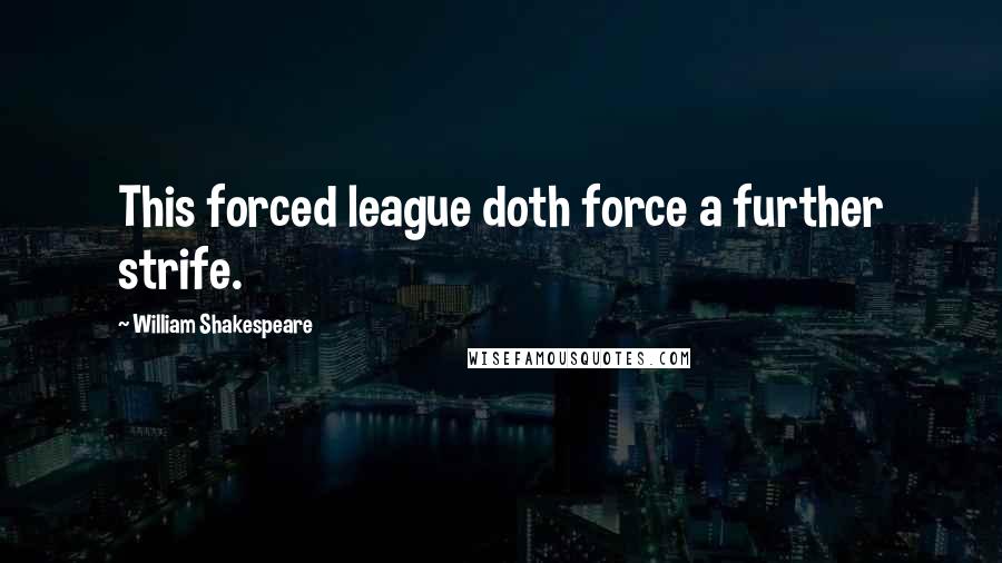 William Shakespeare Quotes: This forced league doth force a further strife.