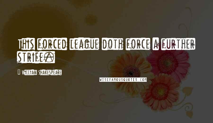William Shakespeare Quotes: This forced league doth force a further strife.