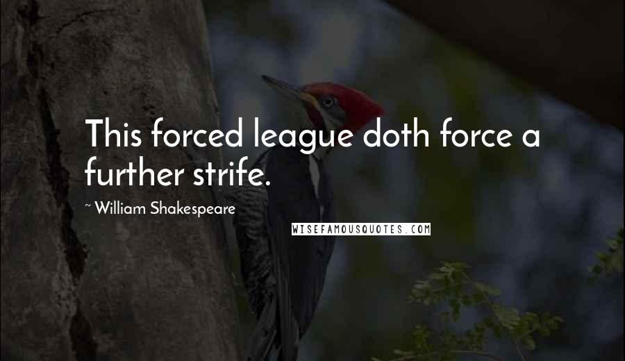 William Shakespeare Quotes: This forced league doth force a further strife.