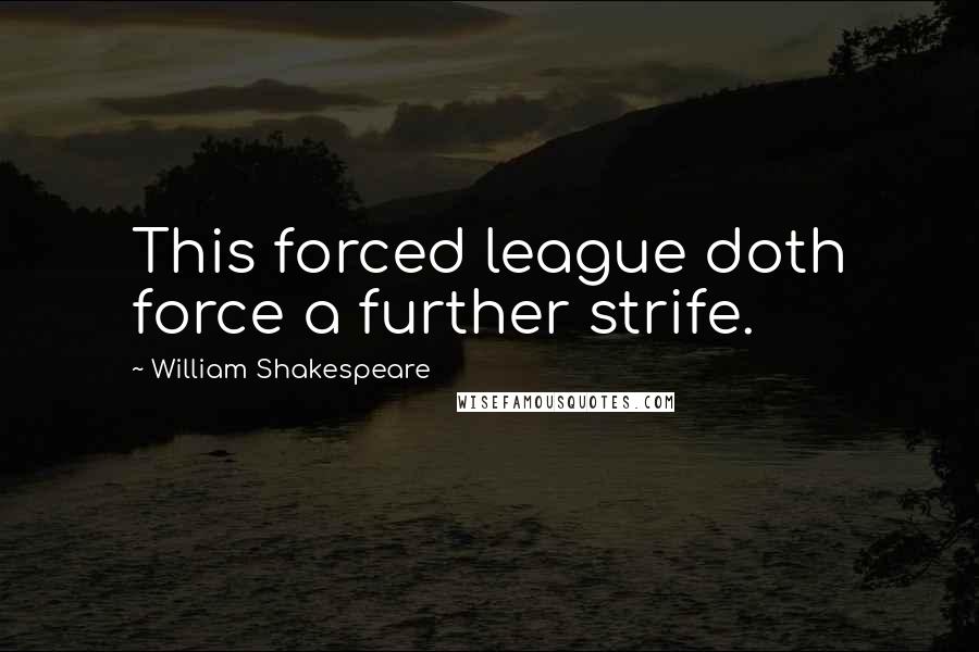 William Shakespeare Quotes: This forced league doth force a further strife.