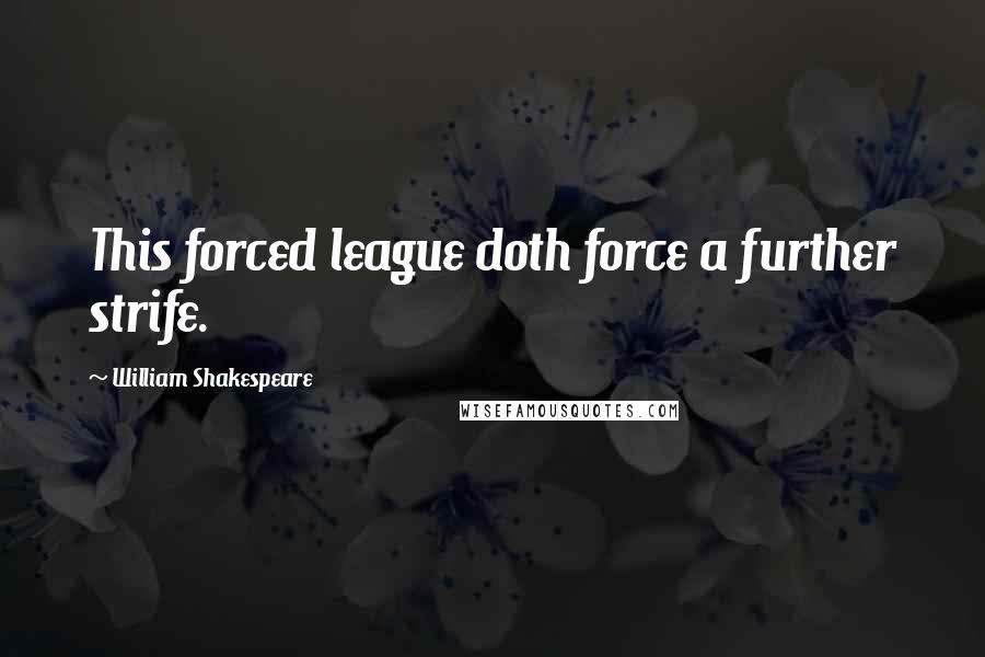 William Shakespeare Quotes: This forced league doth force a further strife.