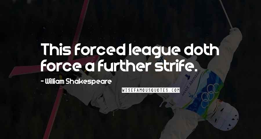 William Shakespeare Quotes: This forced league doth force a further strife.