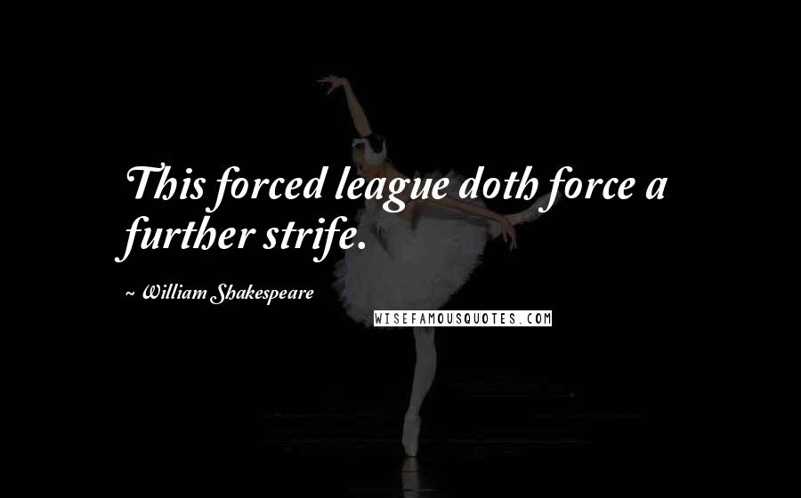 William Shakespeare Quotes: This forced league doth force a further strife.