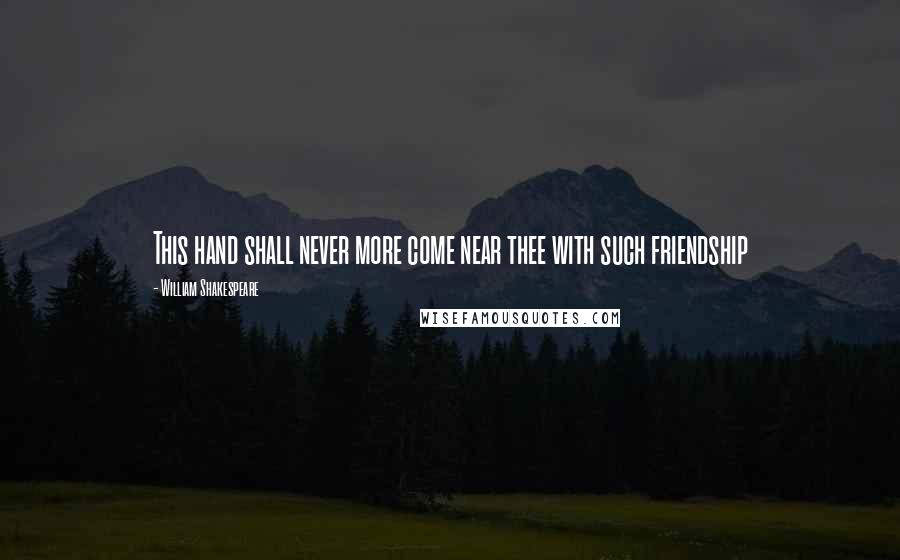 William Shakespeare Quotes: This hand shall never more come near thee with such friendship