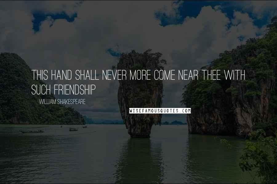 William Shakespeare Quotes: This hand shall never more come near thee with such friendship