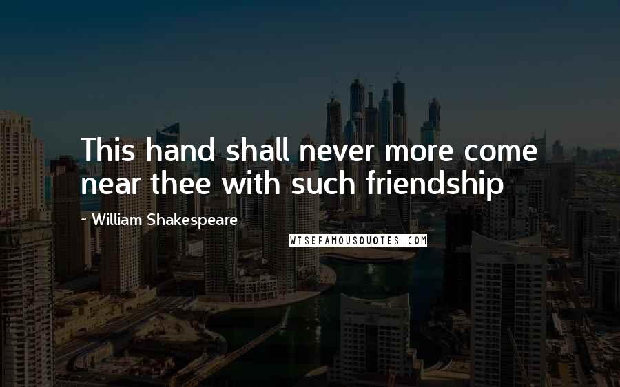 William Shakespeare Quotes: This hand shall never more come near thee with such friendship
