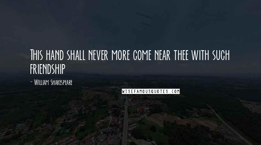 William Shakespeare Quotes: This hand shall never more come near thee with such friendship