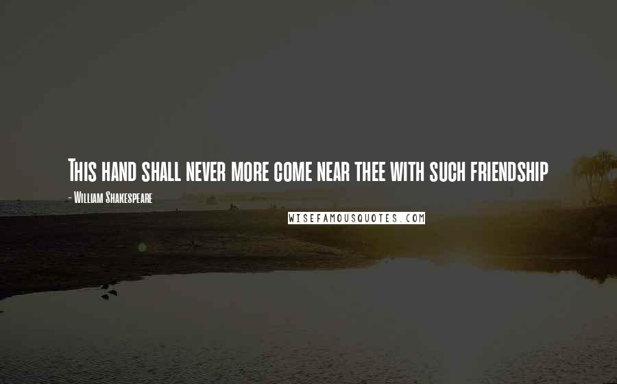 William Shakespeare Quotes: This hand shall never more come near thee with such friendship