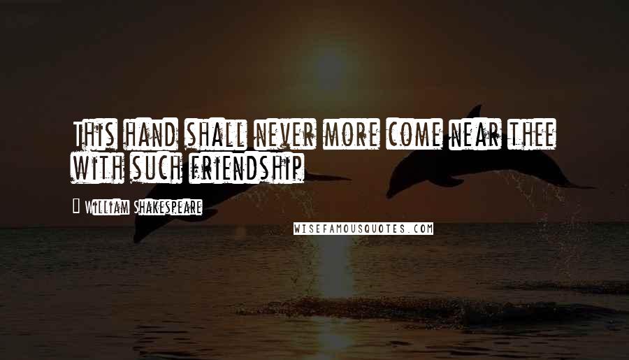 William Shakespeare Quotes: This hand shall never more come near thee with such friendship
