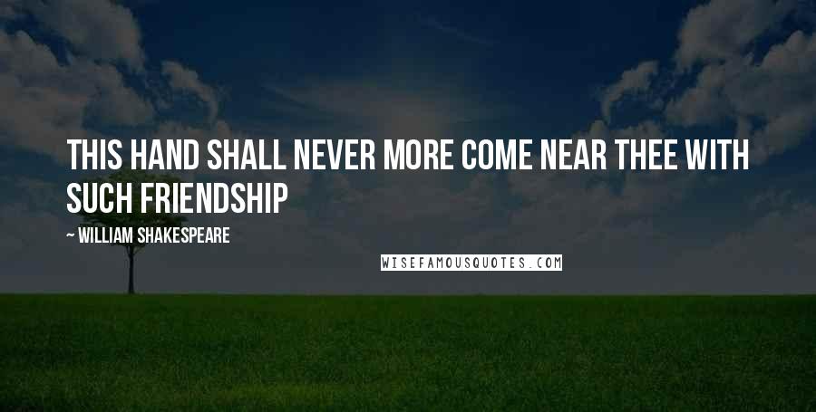 William Shakespeare Quotes: This hand shall never more come near thee with such friendship