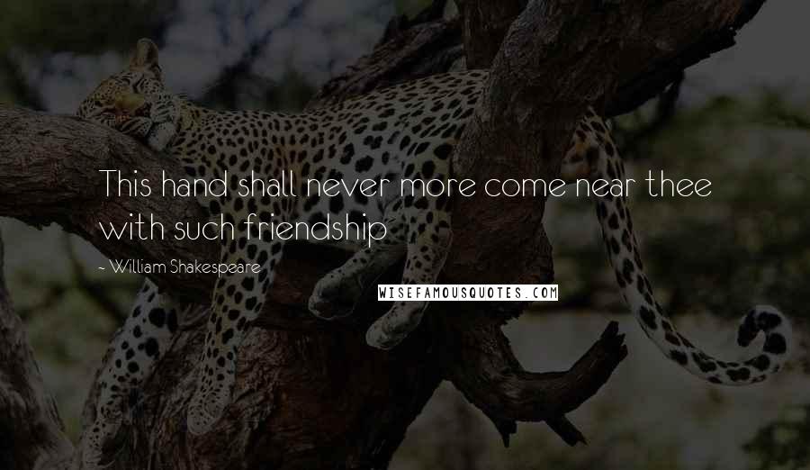 William Shakespeare Quotes: This hand shall never more come near thee with such friendship