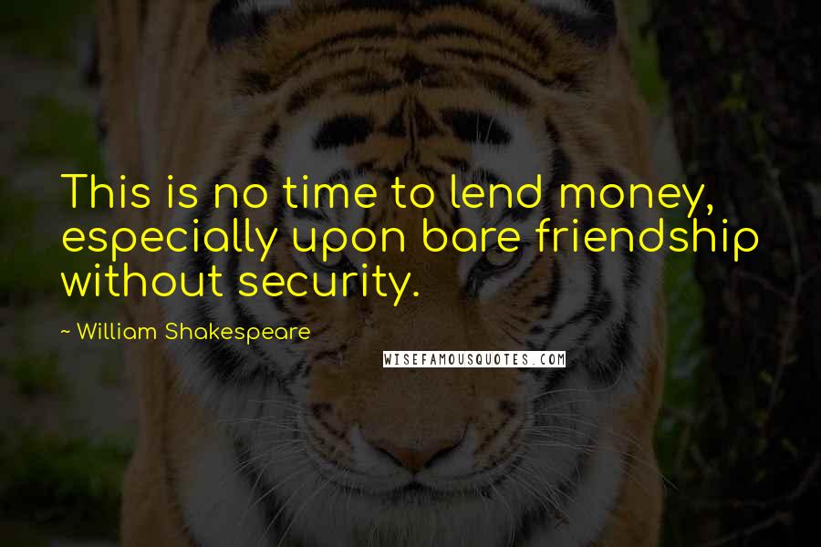 William Shakespeare Quotes: This is no time to lend money, especially upon bare friendship without security.