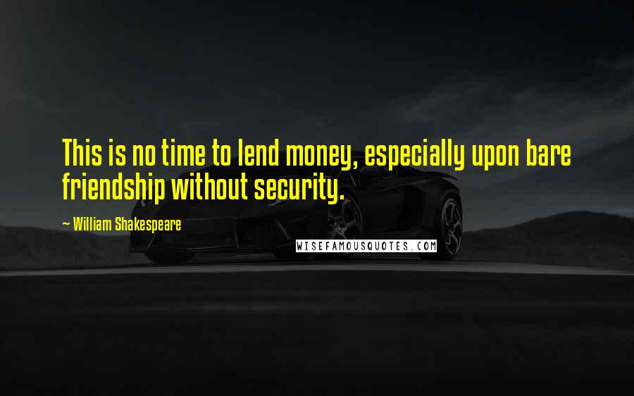 William Shakespeare Quotes: This is no time to lend money, especially upon bare friendship without security.