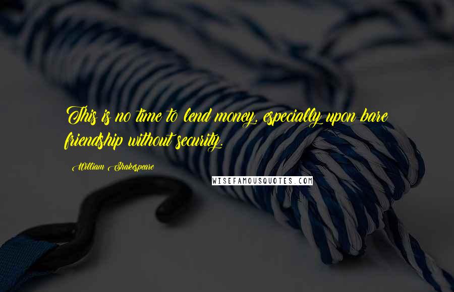William Shakespeare Quotes: This is no time to lend money, especially upon bare friendship without security.