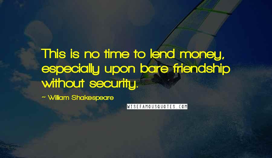 William Shakespeare Quotes: This is no time to lend money, especially upon bare friendship without security.