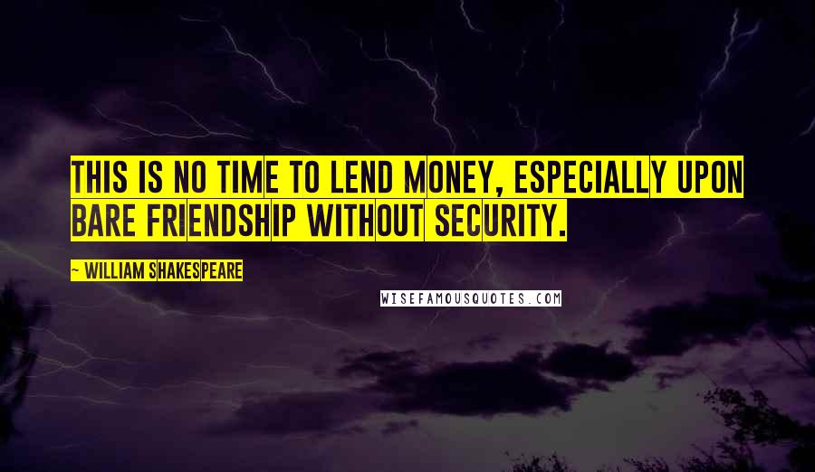 William Shakespeare Quotes: This is no time to lend money, especially upon bare friendship without security.