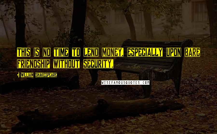 William Shakespeare Quotes: This is no time to lend money, especially upon bare friendship without security.