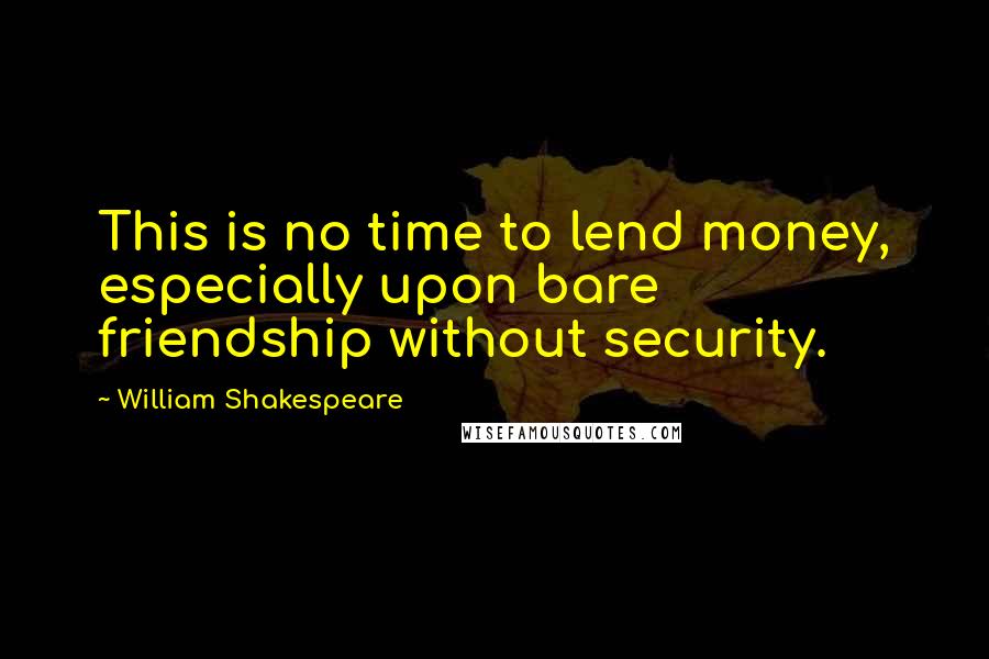 William Shakespeare Quotes: This is no time to lend money, especially upon bare friendship without security.