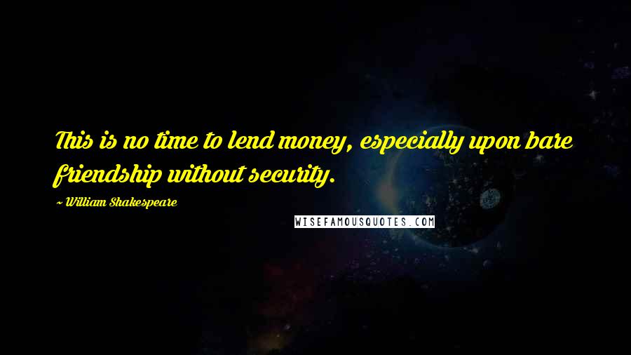 William Shakespeare Quotes: This is no time to lend money, especially upon bare friendship without security.