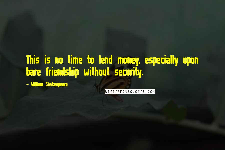 William Shakespeare Quotes: This is no time to lend money, especially upon bare friendship without security.