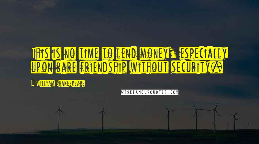 William Shakespeare Quotes: This is no time to lend money, especially upon bare friendship without security.
