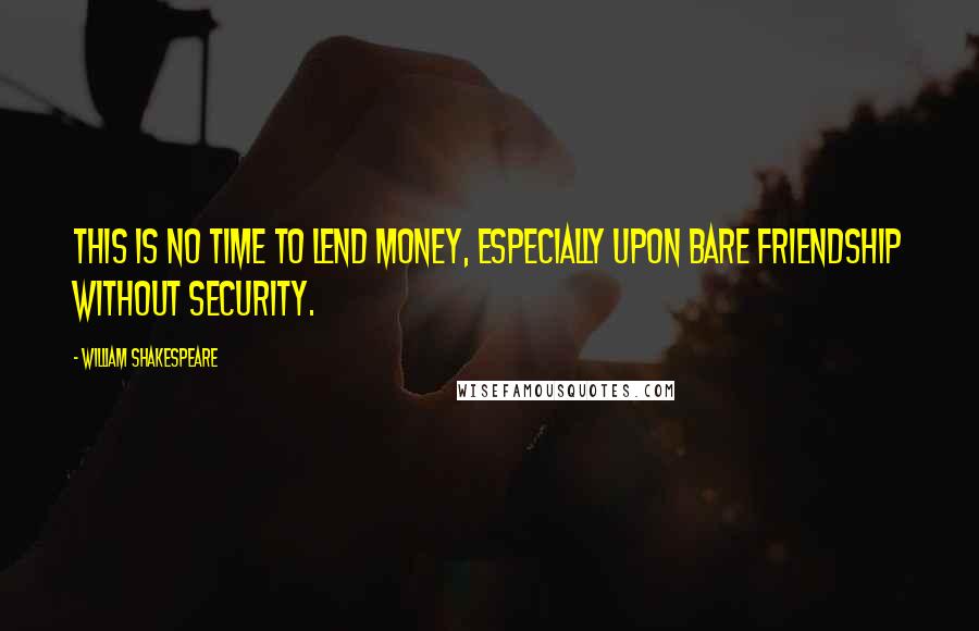 William Shakespeare Quotes: This is no time to lend money, especially upon bare friendship without security.
