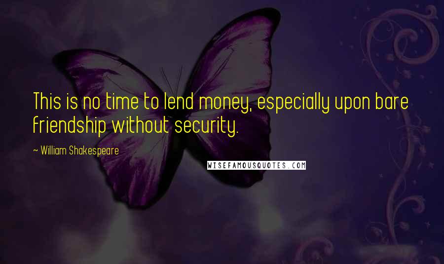 William Shakespeare Quotes: This is no time to lend money, especially upon bare friendship without security.