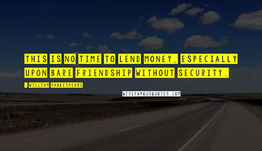 William Shakespeare Quotes: This is no time to lend money, especially upon bare friendship without security.