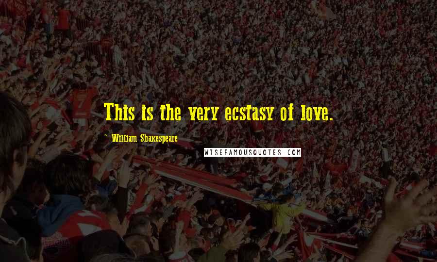 William Shakespeare Quotes: This is the very ecstasy of love.