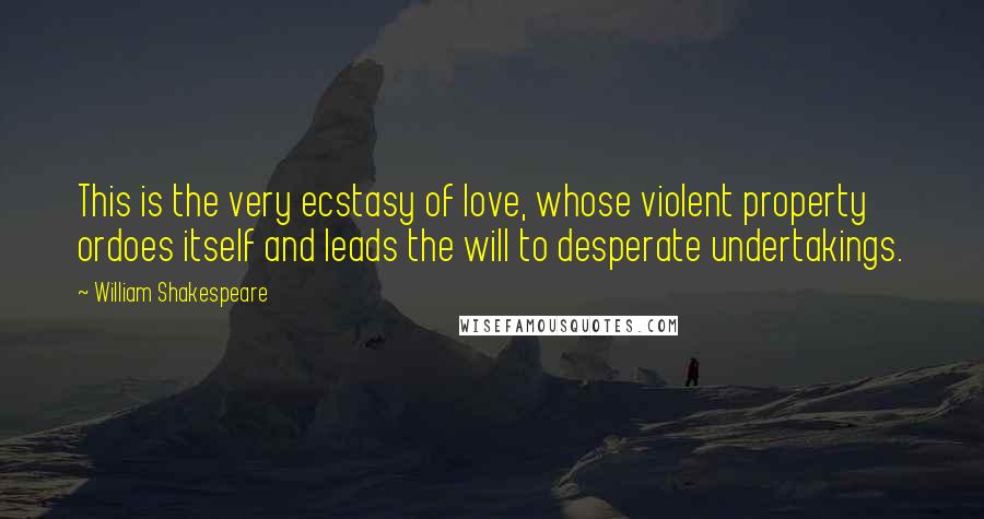 William Shakespeare Quotes: This is the very ecstasy of love, whose violent property ordoes itself and leads the will to desperate undertakings.