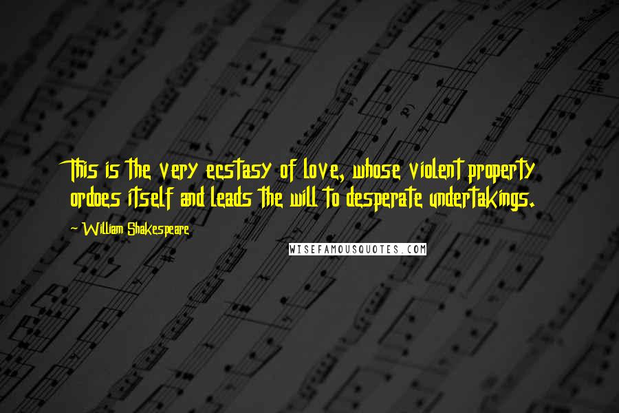 William Shakespeare Quotes: This is the very ecstasy of love, whose violent property ordoes itself and leads the will to desperate undertakings.