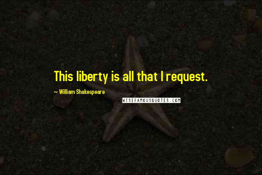 William Shakespeare Quotes: This liberty is all that I request.