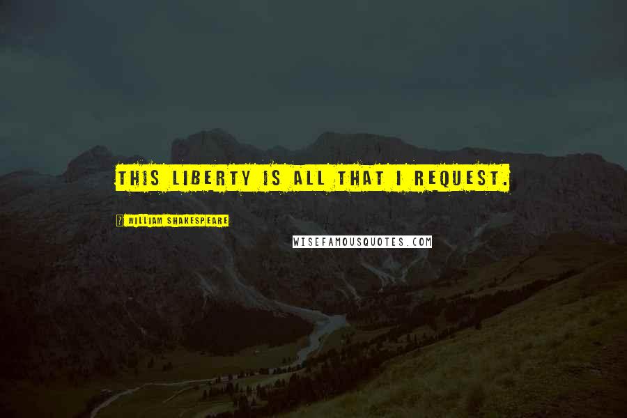 William Shakespeare Quotes: This liberty is all that I request.