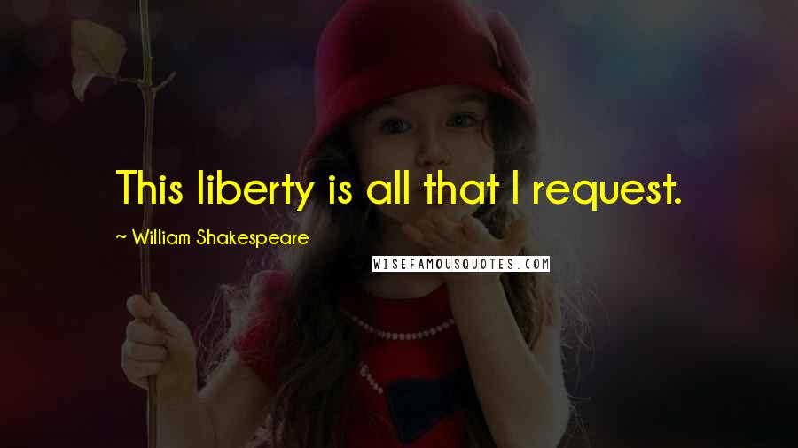 William Shakespeare Quotes: This liberty is all that I request.
