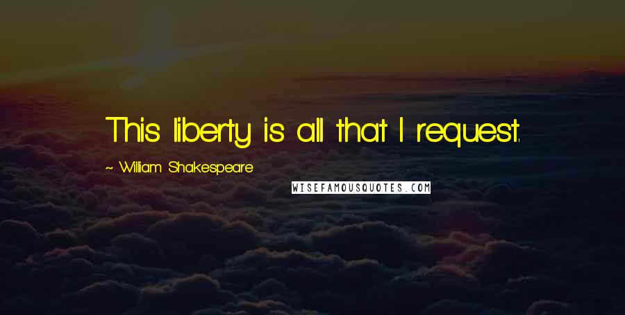 William Shakespeare Quotes: This liberty is all that I request.