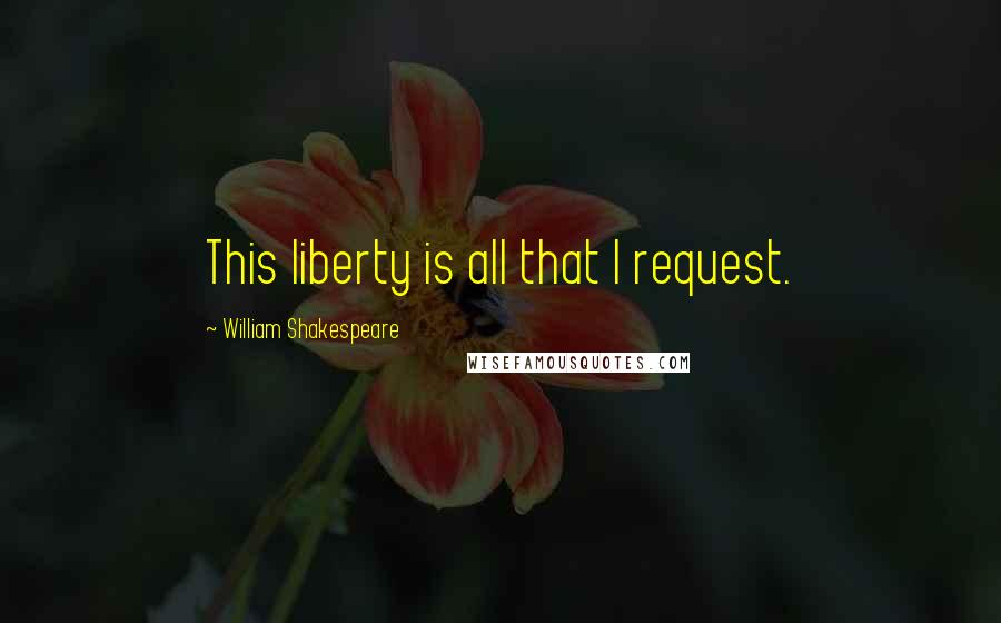 William Shakespeare Quotes: This liberty is all that I request.