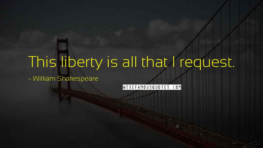 William Shakespeare Quotes: This liberty is all that I request.