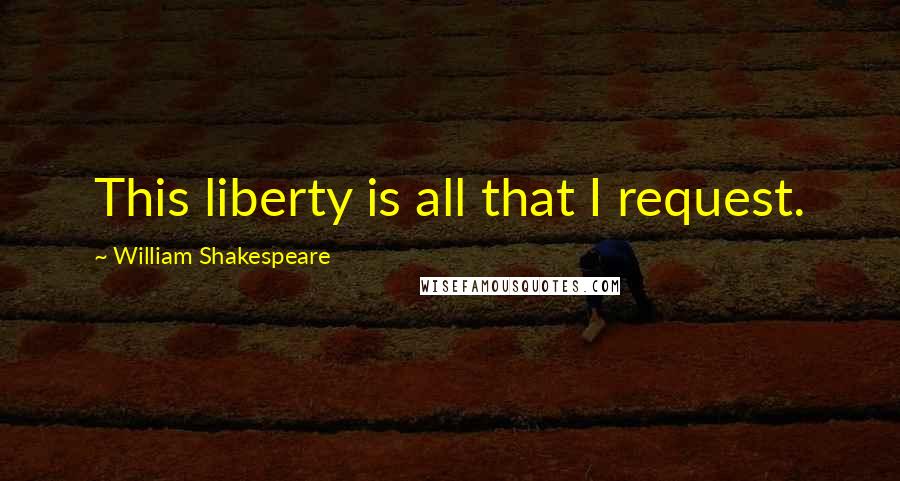 William Shakespeare Quotes: This liberty is all that I request.
